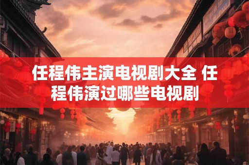 任程伟主演电视剧大全 任程伟演过哪些电视剧