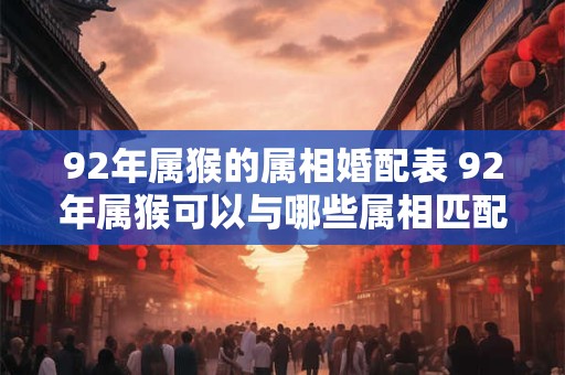 92年属猴的属相婚配表 92年属猴可以与哪些属相匹配