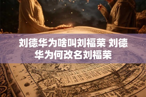 刘德华为啥叫刘福荣 刘德华为何改名刘福荣
