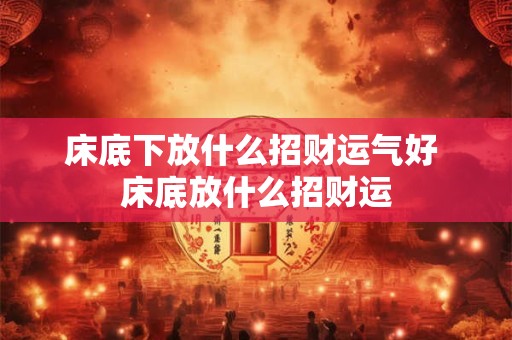 床底下放什么招财运气好 床底放什么招财运
