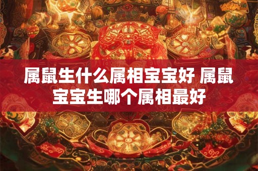 属鼠生什么属相宝宝好 属鼠宝宝生哪个属相最好