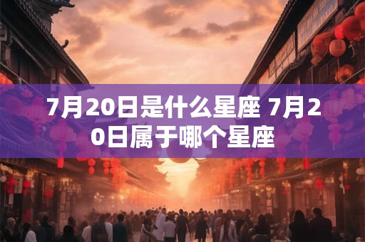 7月20日是什么星座 7月20日属于哪个星座