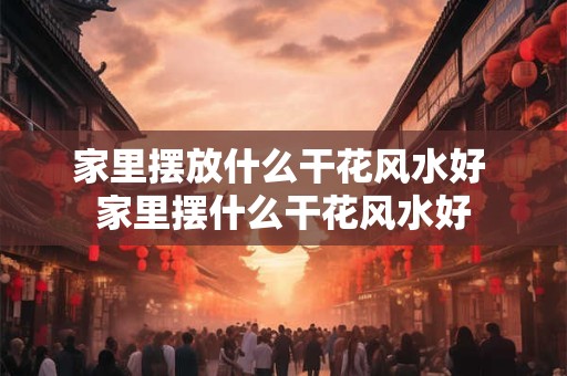 家里摆放什么干花风水好 家里摆什么干花风水好