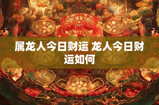 属龙人今日财运 龙人今日财运如何