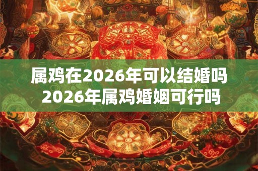 属鸡在2026年可以结婚吗 2026年属鸡婚姻可行吗 属鸡在2026年可以结婚吗 2026年属鸡婚姻可行吗