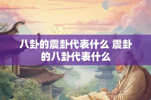 八卦的震卦代表什么 震卦的八卦代表什么 八卦的震卦代表什么 震卦的八卦代表什么