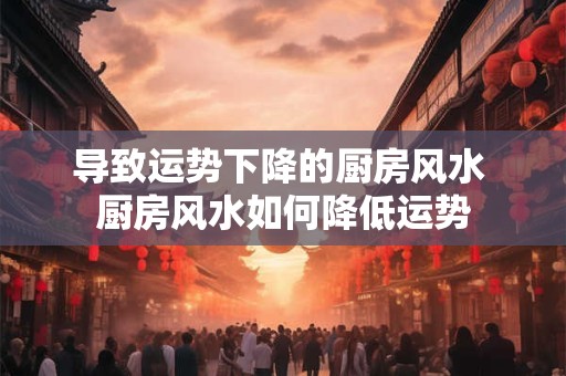 导致运势下降的厨房风水 厨房风水如何降低运势