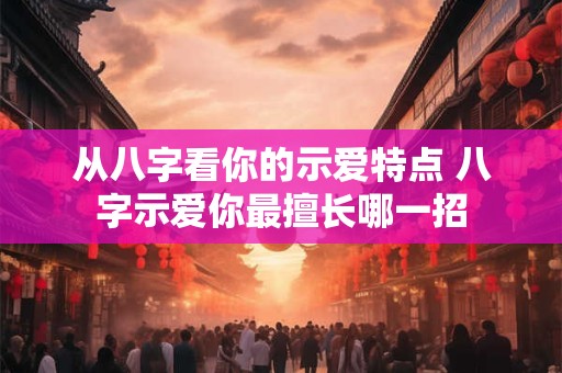 从八字看你的示爱特点 八字示爱你最擅长哪一招