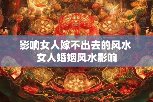 影响女人嫁不出去的风水 女人婚姻风水影响