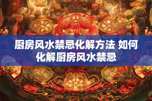 厨房风水禁忌化解方法 如何化解厨房风水禁忌