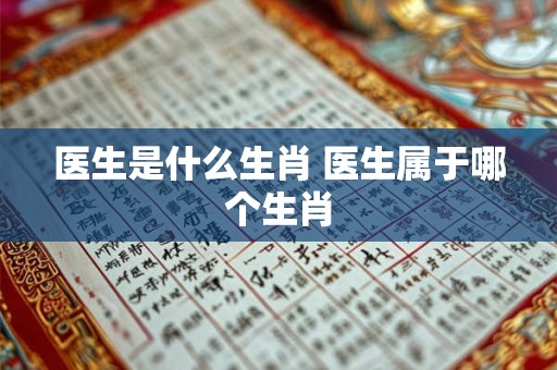 医生是什么生肖 医生属于哪个生肖 医生是什么生肖 医生属于哪个生肖