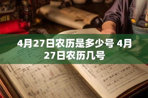 4月27日农历是多少号 4月27日农历几号 4月27日农历是多少号 4月27日农历几号