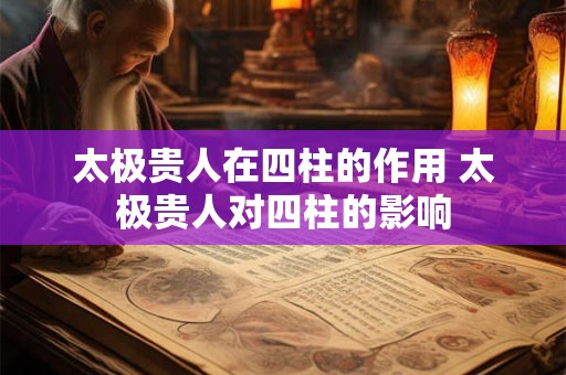 太极贵人在四柱的作用 太极贵人对四柱的影响 太极贵人在四柱的作用 太极贵人对四柱的影响