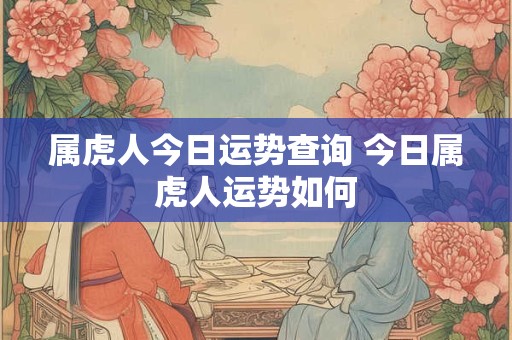 属虎人今日运势查询 今日属虎人运势如何 属虎人今日运势查询 今日属虎人运势如何