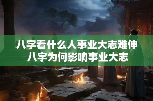 八字看什么人事业大志难伸 八字为何影响事业大志