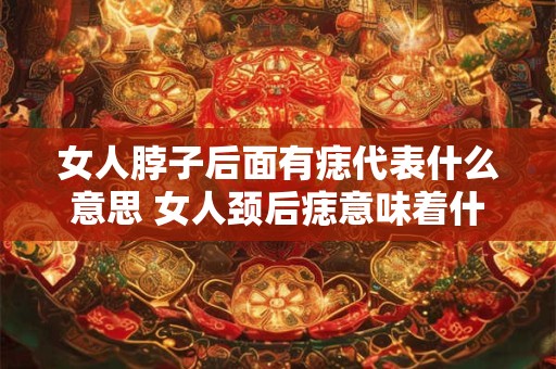 女人脖子后面有痣代表什么意思 女人颈后痣意味着什么 女人脖子后面有痣代表什么意思 女人颈后痣意味着什么