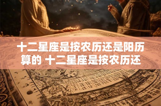 十二星座是按农历还是阳历算的 十二星座是按农历还是阳历算的