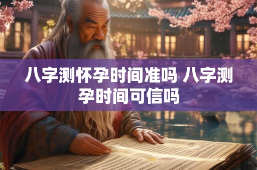 八字测怀孕时间准吗 八字测孕时间可信吗
