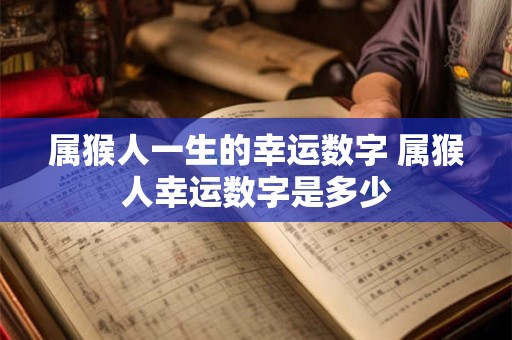 属猴人一生的幸运数字 属猴人幸运数字是多少 属猴人一生的幸运数字 属猴人幸运数字是多少