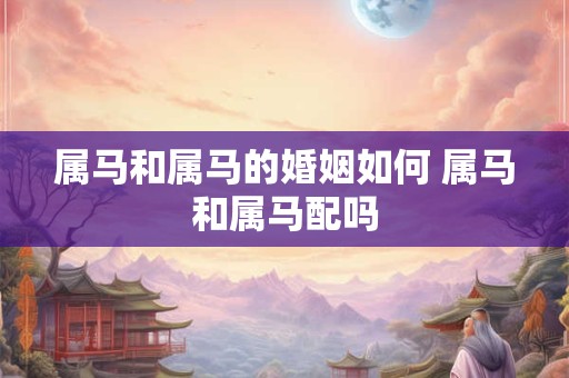 属马和属马的婚姻如何 属马和属马配吗 属马和属马的婚姻如何 属马和属马配吗