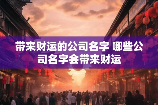 带来财运的公司名字 哪些公司名字会带来财运