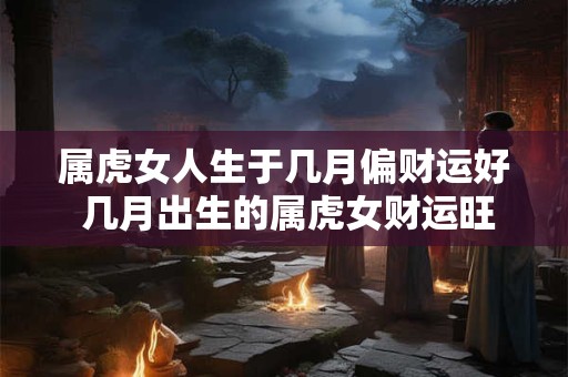 属虎女人生于几月偏财运好 几月出生的属虎女财运旺盛 属虎女人生于几月偏财运好 几月出生的属虎女财运旺盛