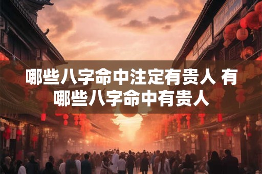 哪些八字命中注定有贵人 有哪些八字命中有贵人 哪些八字命中注定有贵人 有哪些八字命中有贵人