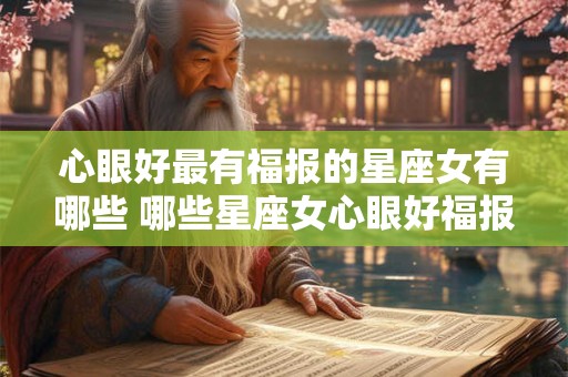 心眼好最有福报的星座女有哪些 哪些星座女心眼好福报最佳 心眼好最有福报的星座女有哪些 哪些星座女心眼好福报最佳