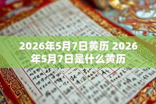 2026年5月7日黄历 2026年5月7日是什么黄历 2026年5月7日黄历 2026年5月7日是什么黄历