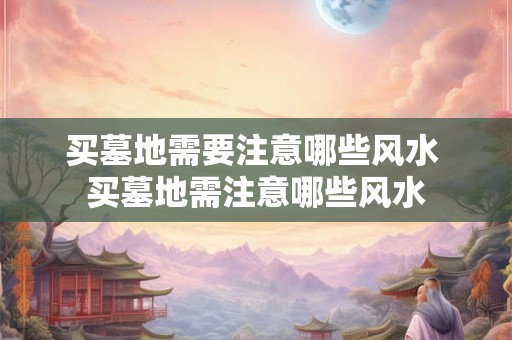 买墓地需要注意哪些风水 买墓地需注意哪些风水 买墓地需要注意哪些风水 买墓地需注意哪些风水