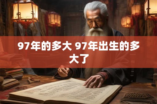 97年的多大 97年出生的多大了 97年的多大 97年出生的多大了