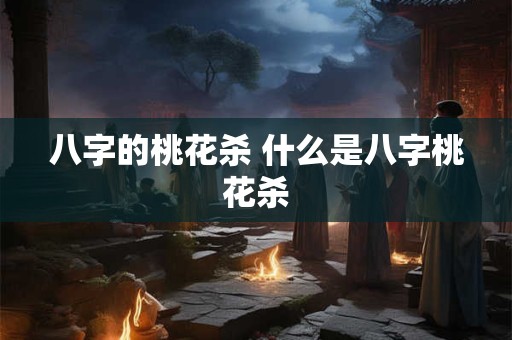 八字的桃花杀 什么是八字桃花杀