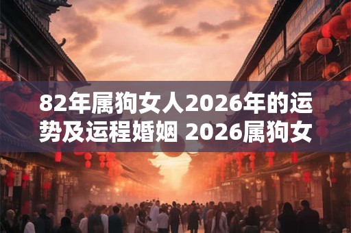 82年属狗女人2026年的运势及运程婚姻 2026属狗女人运势如何是否适合婚姻 82年属狗女人2026年的运势及运程婚姻 2026属狗女人运势如何是否适合婚姻