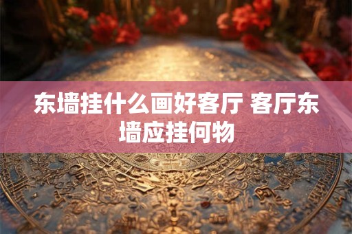 东墙挂什么画好客厅 客厅东墙应挂何物