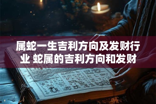 属蛇一生吉利方向及发财行业 蛇属的吉利方向和发财行业 属蛇一生吉利方向及发财行业 蛇属的吉利方向和发财行业