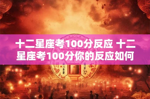 十二星座考100分反应 十二星座考100分你的反应如何 十二星座考100分反应 十二星座考100分你的反应如何