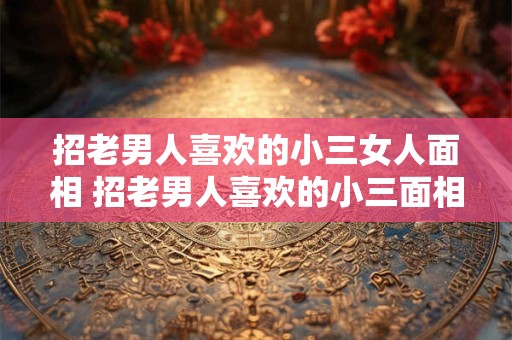 招老男人喜欢的小三女人面相 招老男人喜欢的小三面相是怎样的