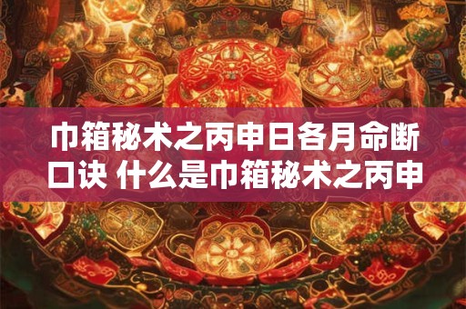 巾箱秘术之丙申日各月命断口诀 什么是巾箱秘术之丙申日各月命断口诀 巾箱秘术之丙申日各月命断口诀 什么是巾箱秘术之丙申日各月命断口诀