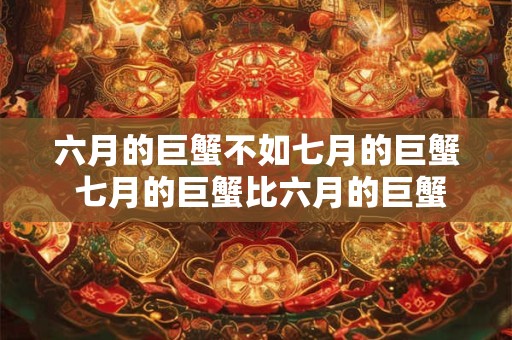 六月的巨蟹不如七月的巨蟹 七月的巨蟹比六月的巨蟹好吗 六月的巨蟹不如七月的巨蟹 七月的巨蟹比六月的巨蟹好吗