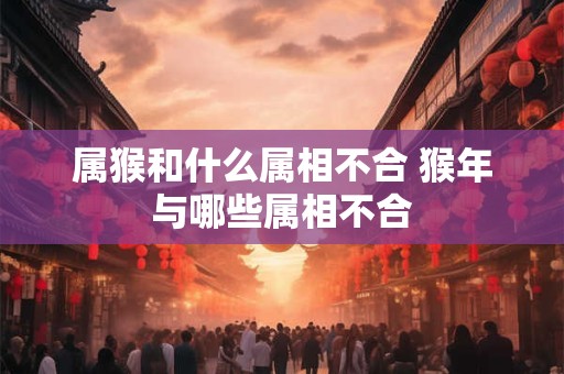 属猴和什么属相不合 猴年与哪些属相不合