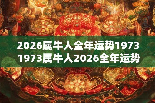 2026属牛人全年运势1973 1973属牛人2026全年运势如何 2026属牛人全年运势1973 1973属牛人2026全年运势如何