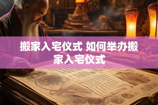 搬家入宅仪式 如何举办搬家入宅仪式 搬家入宅仪式 如何举办搬家入宅仪式