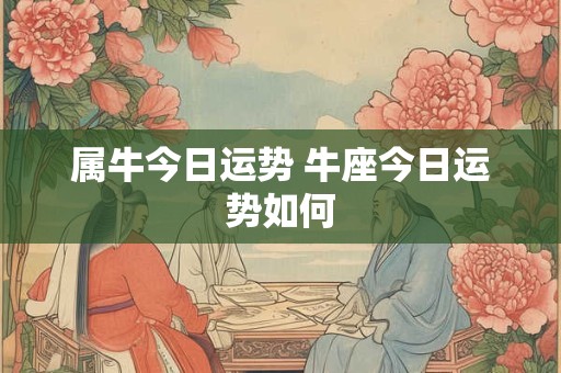 属牛今日运势 牛座今日运势如何 属牛今日运势 牛座今日运势如何