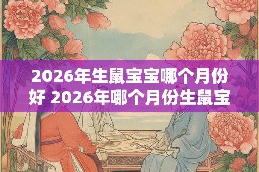 2026年生鼠宝宝哪个月份好 2026年哪个月份生鼠宝宝最好 2026年生鼠宝宝哪个月份好 2026年哪个月份生鼠宝宝最好