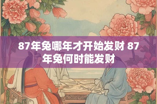87年兔哪年才开始发财 87年兔何时能发财