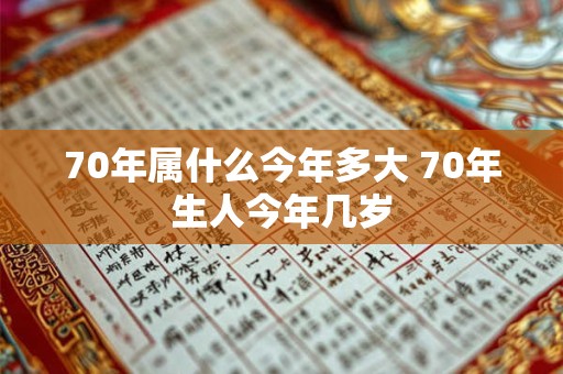 70年属什么今年多大 70年生人今年几岁