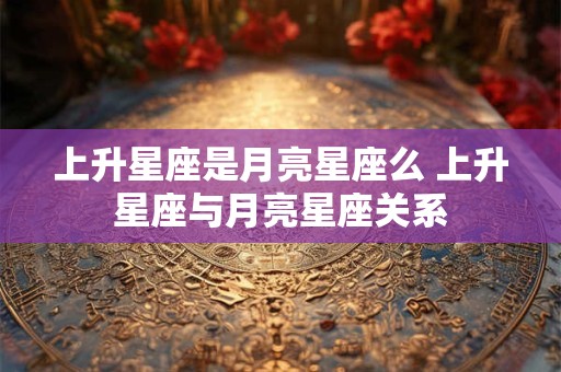 上升星座是月亮星座么 上升星座与月亮星座关系