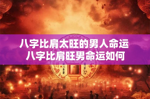 八字比肩太旺的男人命运 八字比肩旺男命运如何 八字比肩太旺的男人命运 八字比肩旺男命运如何