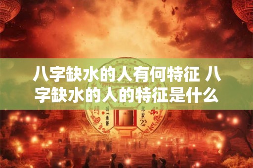 八字缺水的人有何特征 八字缺水的人的特征是什么 八字缺水的人有何特征 八字缺水的人的特征是什么