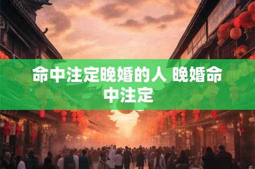 命中注定晚婚的人 晚婚命中注定